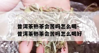 普洱茶熟茶会苦吗怎么喝-普洱茶熟茶会苦吗怎么喝好