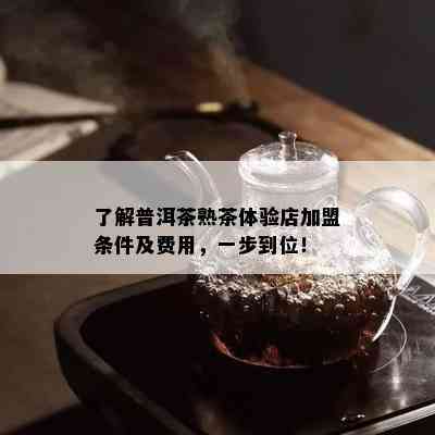 了解普洱茶熟茶体验店加盟条件及费用，一步到位！