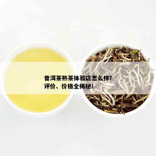 普洱茶熟茶体验店怎么样？评价、价格全揭秘！