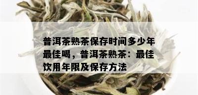 普洱茶熟茶保存时间多少年更佳喝，普洱茶熟茶：更佳饮用年限及保存方法