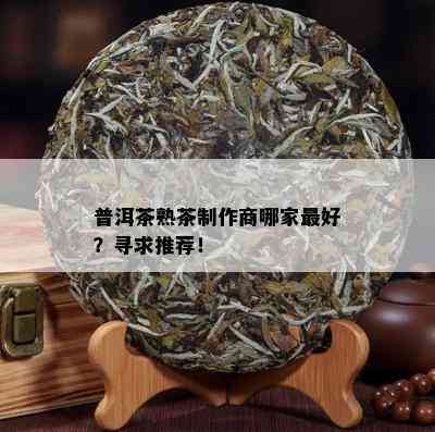 普洱茶熟茶制作商哪家更好？寻求推荐！