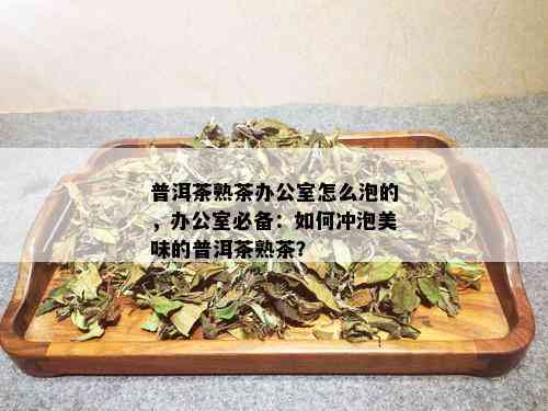 普洱茶熟茶办公室怎么泡的，办公室必备：如何冲泡美味的普洱茶熟茶？