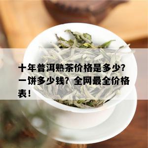 十年普洱熟茶价格是多少？一饼多少钱？全网最全价格表！