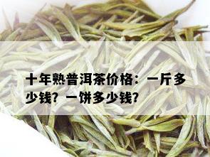 十年熟普洱茶价格：一斤多少钱？一饼多少钱？