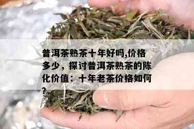 普洱茶熟茶十年好吗,价格多少，探讨普洱茶熟茶的陈化价值：十年老茶价格如何？