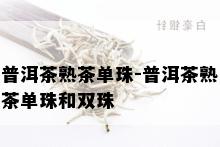 普洱茶熟茶单珠-普洱茶熟茶单珠和双珠