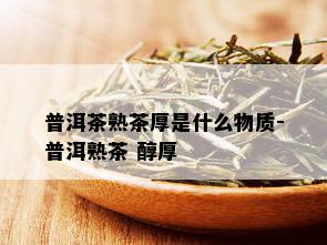 普洱茶熟茶厚是什么物质-普洱熟茶 醇厚