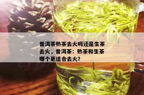 普洱茶熟茶去火吗还是生茶去火，普洱茶：熟茶和生茶哪个更适合去火？