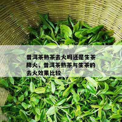 普洱茶熟茶去火吗还是生茶降火，普洱茶熟茶与生茶的去火效果比较