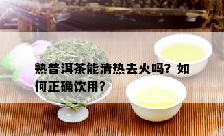 熟普洱茶能清热去火吗？如何正确饮用？