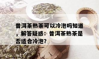 普洱茶熟茶可以冷泡吗知道，解答疑惑：普洱茶熟茶是否适合冷泡？