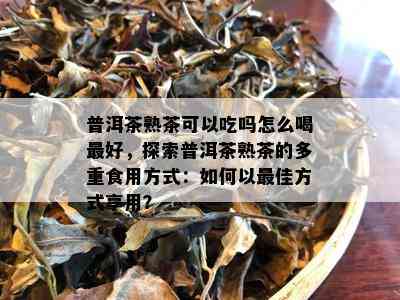 普洱茶熟茶可以吃吗怎么喝更好，探索普洱茶熟茶的多重食用方式：如何以更佳方式享用？