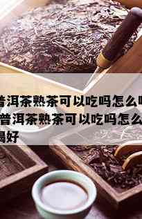 普洱茶熟茶可以吃吗怎么喝-普洱茶熟茶可以吃吗怎么喝好