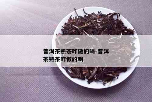 普洱茶熟茶咋做的喝-普洱茶熟茶咋做的喝