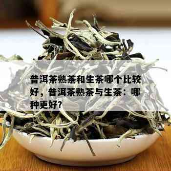 普洱茶熟茶和生茶哪个比较好，普洱茶熟茶与生茶：哪种更好？