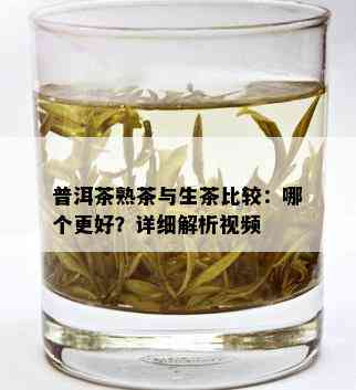 普洱茶熟茶与生茶比较：哪个更好？详细解析视频