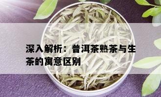 深入解析：普洱茶熟茶与生茶的寓意区别