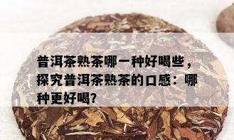 普洱茶熟茶哪一种好喝些，探究普洱茶熟茶的口感：哪种更好喝？