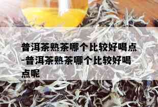 普洱茶熟茶哪个比较好喝点-普洱茶熟茶哪个比较好喝点呢