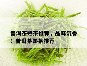 普洱茶熟茶推荐，品味沉香：普洱茶熟茶推荐