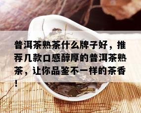 普洱茶熟茶什么牌子好，推荐几款口感醇厚的普洱茶熟茶，让你品鉴不一样的茶香！