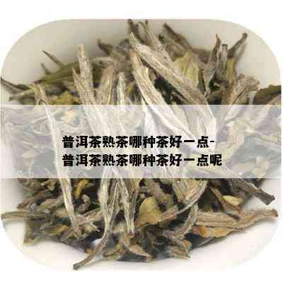 普洱茶熟茶哪种茶好一点-普洱茶熟茶哪种茶好一点呢