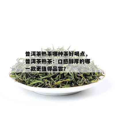 普洱茶熟茶哪种茶好喝点，普洱茶熟茶：口感醇厚的哪一款更值得品尝？