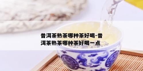 普洱茶熟茶哪种茶好喝-普洱茶熟茶哪种茶好喝一点