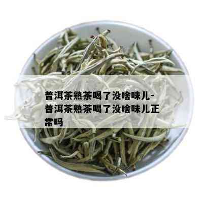 普洱茶熟茶喝了没啥味儿-普洱茶熟茶喝了没啥味儿正常吗