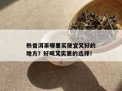 熟普洱茶哪里买便宜又好的地方？好喝又实惠的选择！