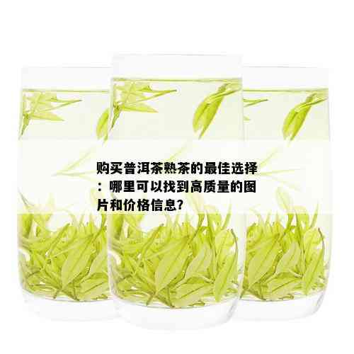 购买普洱茶熟茶的更佳选择：哪里可以找到高质量的图片和价格信息？