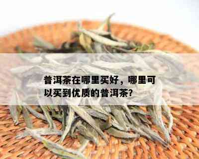 普洱茶在哪里买好，哪里可以买到优质的普洱茶？