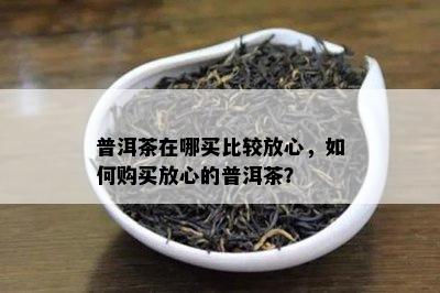 普洱茶在哪买比较放心，如何购买放心的普洱茶？