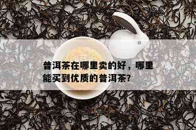 普洱茶在哪里卖的好，哪里能买到优质的普洱茶？