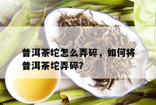 普洱茶坨怎么弄碎，如何将普洱茶坨弄碎？