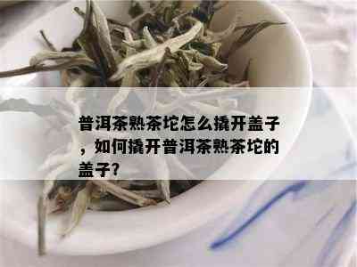 普洱茶熟茶坨怎么撬开盖子，如何撬开普洱茶熟茶坨的盖子？