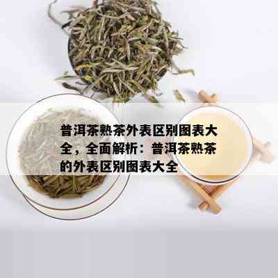 普洱茶熟茶外表区别图表大全，全面解析：普洱茶熟茶的外表区别图表大全