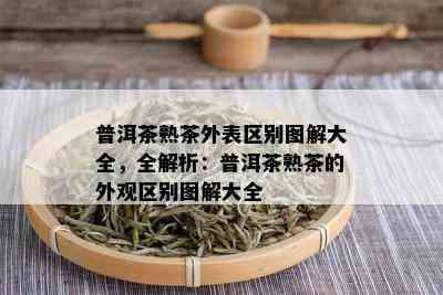 普洱茶熟茶外表区别图解大全，全解析：普洱茶熟茶的外观区别图解大全