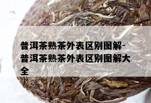 普洱茶熟茶外表区别图解-普洱茶熟茶外表区别图解大全