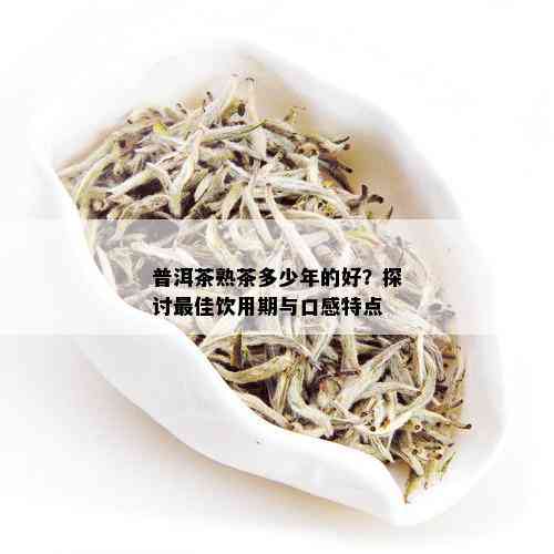 普洱茶熟茶多少年的好？探讨更佳饮用期与口感特点