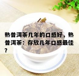 熟普洱茶几年的口感好，熟普洱茶：存放几年口感更佳？