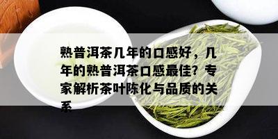 熟普洱茶几年的口感好，几年的熟普洱茶口感更佳？专家解析茶叶陈化与品质的关系