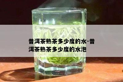 普洱茶熟茶多少度的水-普洱茶熟茶多少度的水泡