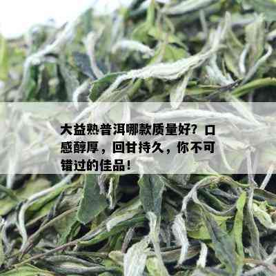 大益熟普洱哪款质量好？口感醇厚，回甘持久，你不可错过的佳品！