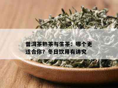 普洱茶熟茶与生茶：哪个更适合你？冬日饮用有讲究