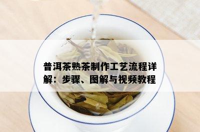 普洱茶熟茶制作工艺流程详解：步骤、图解与视频教程