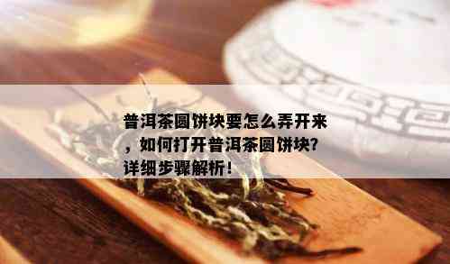 普洱茶圆饼块要怎么弄开来，如何打开普洱茶圆饼块？详细步骤解析！