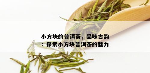 小方块的普洱茶，品味古韵：探索小方块普洱茶的魅力