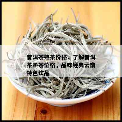 普洱茶熟茶价格，了解普洱茶熟茶价格，品味经典云南特色饮品