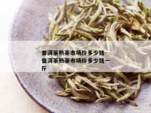 普洱茶熟茶市场价多少钱-普洱茶熟茶市场价多少钱一斤